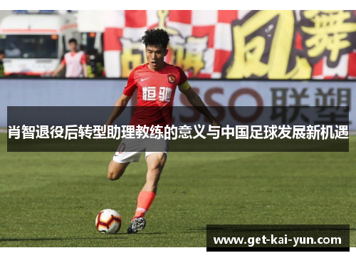肖智退役后转型助理教练的意义与中国足球发展新机遇