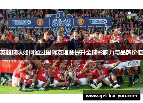 英超球队如何通过国际友谊赛提升全球影响力与品牌价值