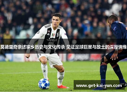 莫德里奇亲述家乡历史与文化传承 见证足球巨星与故土的深厚情缘