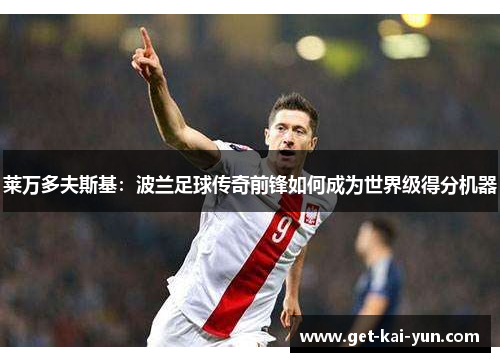 莱万多夫斯基：波兰足球传奇前锋如何成为世界级得分机器