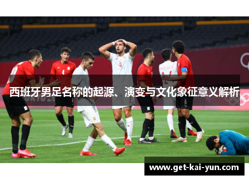 西班牙男足名称的起源、演变与文化象征意义解析