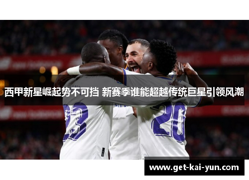 西甲新星崛起势不可挡 新赛季谁能超越传统巨星引领风潮