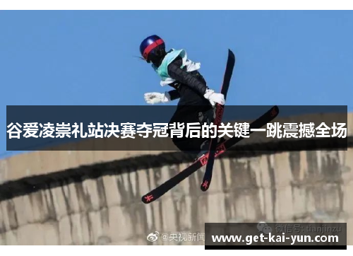 谷爱凌崇礼站决赛夺冠背后的关键一跳震撼全场