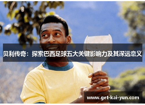 贝利传奇：探索巴西足球五大关键影响力及其深远意义