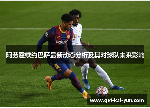 阿劳霍续约巴萨最新动态分析及其对球队未来影响