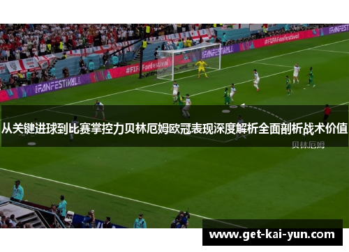 从关键进球到比赛掌控力贝林厄姆欧冠表现深度解析全面剖析战术价值