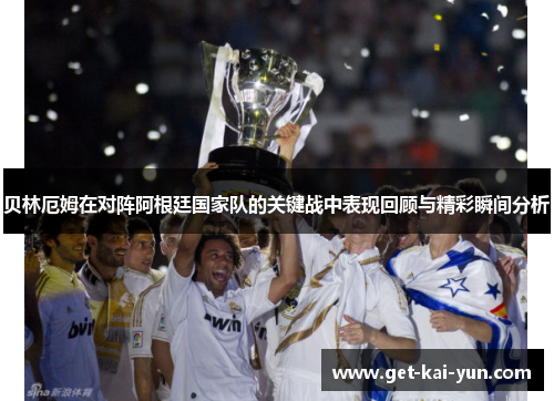 贝林厄姆在对阵阿根廷国家队的关键战中表现回顾与精彩瞬间分析