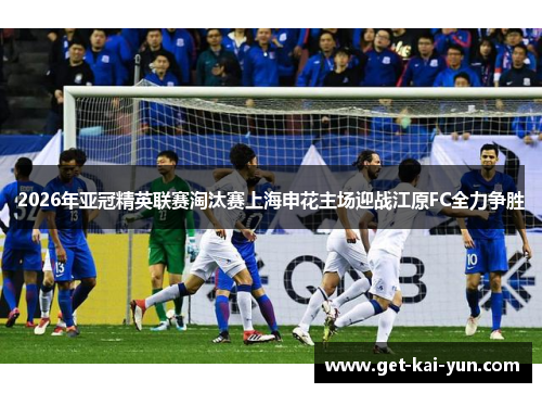 2026年亚冠精英联赛淘汰赛上海申花主场迎战江原FC全力争胜