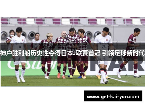 神户胜利船历史性夺得日本J联赛首冠 引领足球新时代 神户胜利船历史性夺得日本J联赛首冠 引领足球新时代