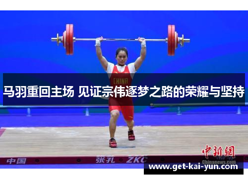 马羽重回主场 见证宗伟逐梦之路的荣耀与坚持 马羽重回主场 见证宗伟逐梦之路的荣耀与坚持
