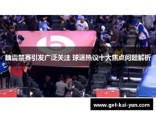 魏震禁赛引发广泛关注 球迷热议十大焦点问题解析