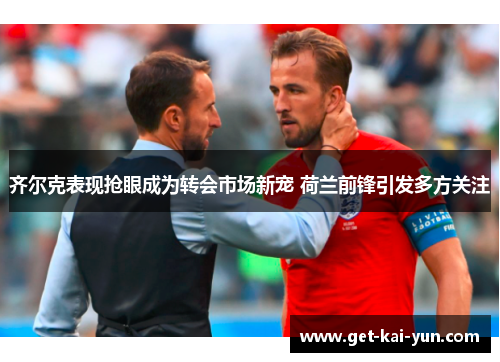 齐尔克表现抢眼成为转会市场新宠 荷兰前锋引发多方关注 齐尔克表现抢眼成为转会市场新宠 荷兰前锋引发多方关注