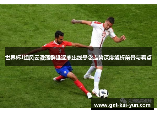 世界杯J组风云激荡群雄逐鹿出线悬念走势深度解析前景与看点 世界杯J组风云激荡群雄逐鹿出线悬念走势深度解析前景与看点