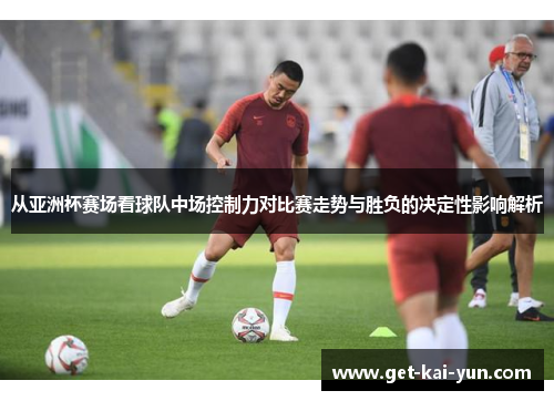 从亚洲杯赛场看球队中场控制力对比赛走势与胜负的决定性影响解析 从亚洲杯赛场看球队中场控制力对比赛走势与胜负的决定性影响解析