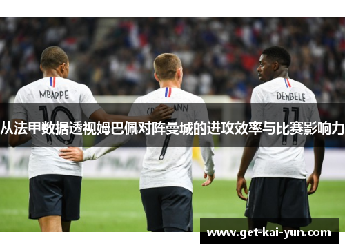 从法甲数据透视姆巴佩对阵曼城的进攻效率与比赛影响力 从法甲数据透视姆巴佩对阵曼城的进攻效率与比赛影响力