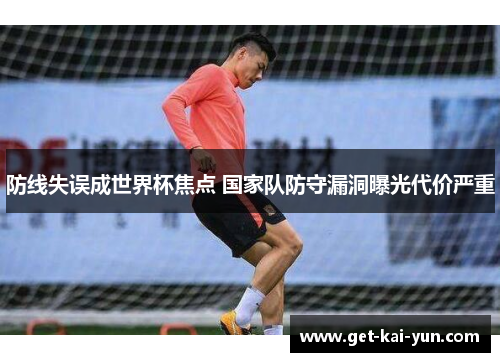 防线失误成世界杯焦点 国家队防守漏洞曝光代价严重 防线失误成世界杯焦点 国家队防守漏洞曝光代价严重