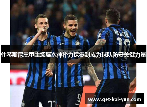什琴斯尼意甲主场屡次神扑力保零封成为球队防守关键力量 什琴斯尼意甲主场屡次神扑力保零封成为球队防守关键力量