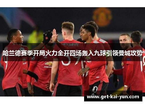 哈兰德赛季开局火力全开四场轰入九球引领曼城攻势 哈兰德赛季开局火力全开四场轰入九球引领曼城攻势